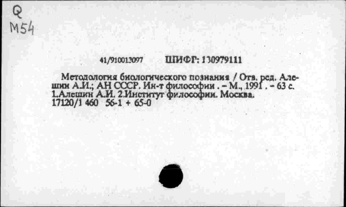 ﻿<?
М54
♦1/9100ЮТ7 ШИФР: 130979111
Методология биологического познания / Отв. рсд. Алешин АЛ.; АН СССР. Ин-т философии . - М, 1991	63 с.
1.Алешин А.И. 2 Институт философии. Москва.
17120/1 460 56-1 + 65-0